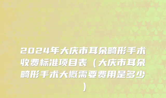 2024年大庆市耳朵畸形手术收费标准项目表（大庆市耳朵畸形手术大概需要费用是多少）