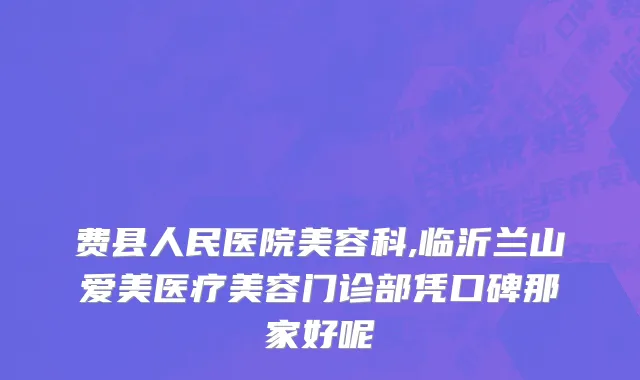 费县人民医院美容科,临沂兰山爱美医疗美容门诊部凭口碑那家好呢