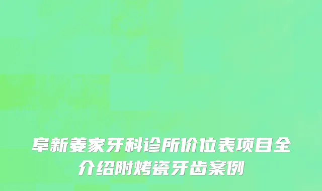 阜新姜家牙科诊所价位表项目全介绍附烤瓷牙齿案例