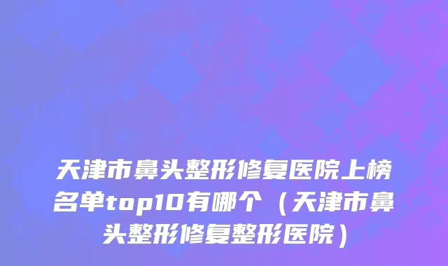 天津市鼻头整形修复医院上榜名单top10有哪个（天津市鼻头整形修复整形医院）