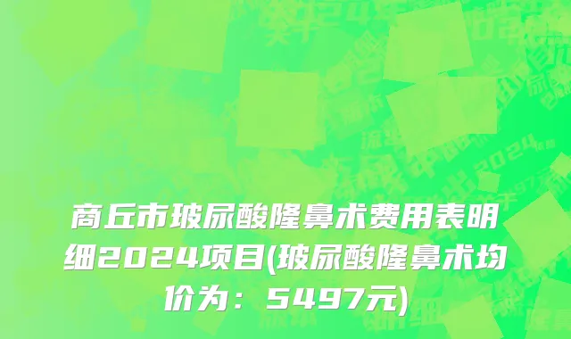 商丘市玻尿酸隆鼻术费用表明细2024项目(玻尿酸隆鼻术均价为：5497元)