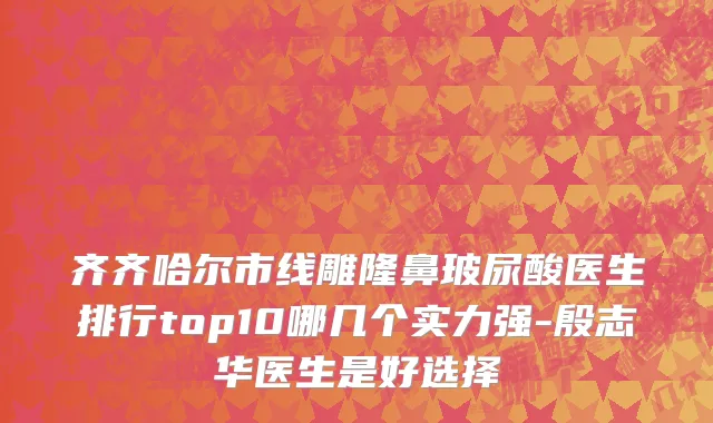 齐齐哈尔市线雕隆鼻玻尿酸医生排行top10哪几个实力强-殷志华医生是好选择