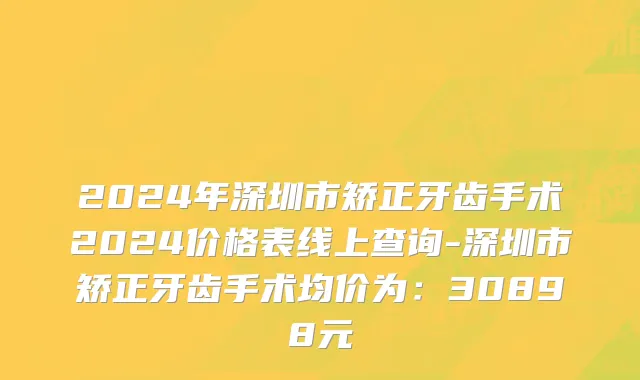 2024年深圳市矫正牙齿手术2024价格表线上查询-深圳市矫正牙齿手术均价为：30898元