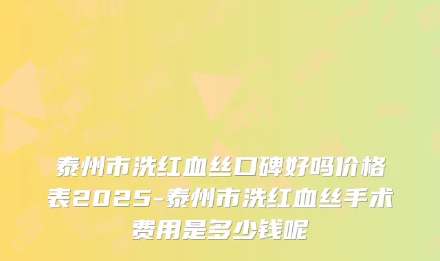 泰州市洗红血丝口碑好吗价格表2025-泰州市洗红血丝手术费用是多少钱呢