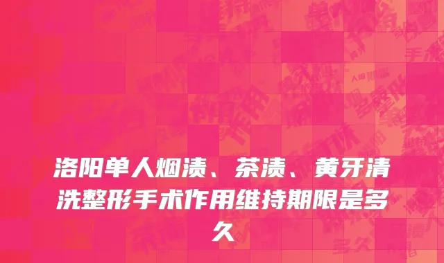 洛阳单人烟渍、茶渍、黄牙清洗整形手术作用维持期限是多久