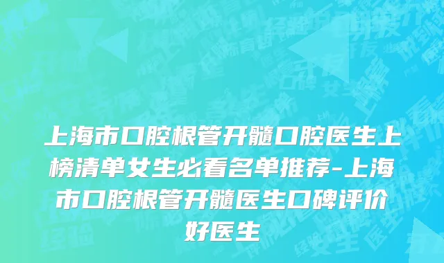 上海市口腔根管开髓口腔医生上榜清单女生必看名单推荐-上海市口腔根管开髓医生口碑评价好医生