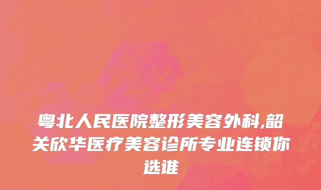 粤北人民医院整形美容外科,韶关欣华医疗美容诊所专业连锁你选谁