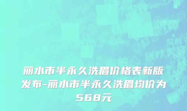 丽水市半永久洗眉价格表新版发布-丽水市半永久洗眉均价为568元