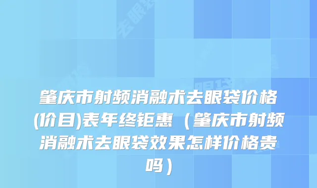 肇庆市射频消融术去眼袋价格(价目)表年终钜惠（肇庆市射频消融术去眼袋效果怎样价格贵吗）