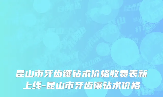 昆山市牙齿镶钻术价格收费表新上线-昆山市牙齿镶钻术价格