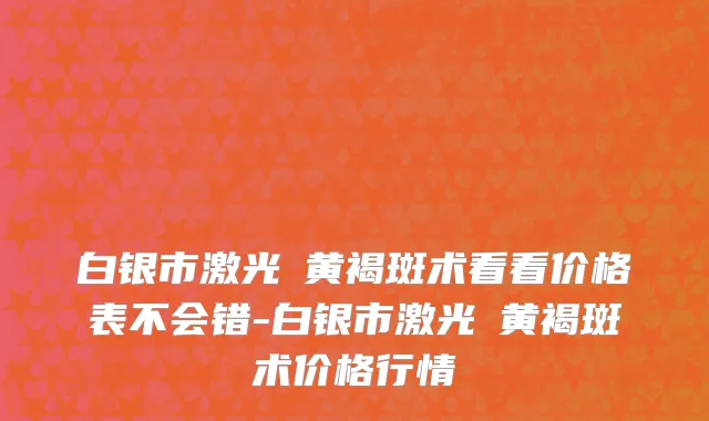 白银市激光袪黄褐斑术看看价格表不会错-白银市激光袪黄褐斑术价格行情