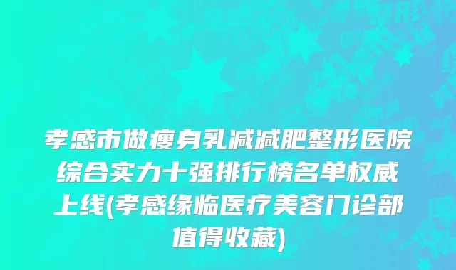 孝感市做瘦身乳减减肥整形医院综合实力十强排行榜名单权威上线(孝感缘临医疗美容门诊部值得收藏)