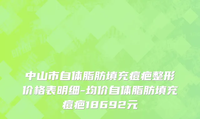 中山市自体脂肪填充痘疤整形价格表明细-均价自体脂肪填充痘疤18692元