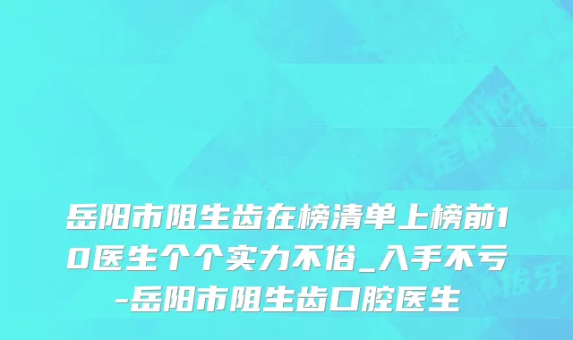岳阳市阻生齿在榜清单上榜前10医生个个实力不俗_入手不亏-岳阳市阻生齿口腔医生