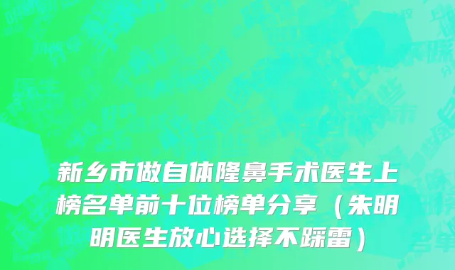 新乡市做自体隆鼻手术医生上榜名单前十位榜单分享（朱明明医生放心选择不踩雷）