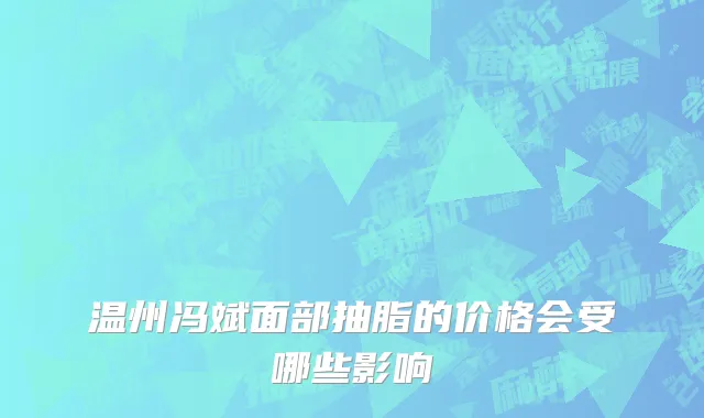 温州冯斌面部抽脂的价格会受哪些影响