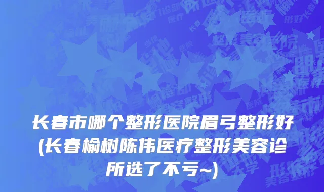 长春市哪个整形医院眉弓整形好(长春榆树陈伟医疗整形美容诊所选了不亏~)