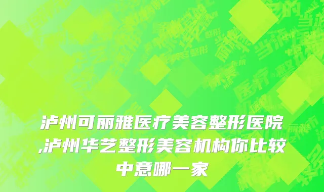 泸州可丽雅医疗美容整形医院,泸州华艺整形美容机构你比较中意哪一家