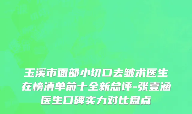 玉溪市面部小切口去皱术医生在榜清单前十全新总评-张壹涵医生口碑实力对比盘点