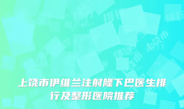 上饶市伊维兰注射隆下巴医生排行及整形医院推荐