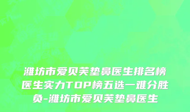 潍坊市爱贝芙垫鼻医生排名榜医生实力TOP榜五选一难分胜负-潍坊市爱贝芙垫鼻医生