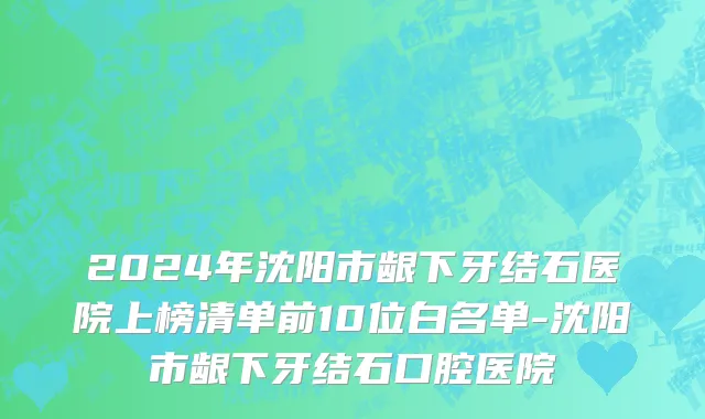2024年沈阳市龈下牙结石医院上榜清单前10位白名单-沈阳市龈下牙结石口腔医院
