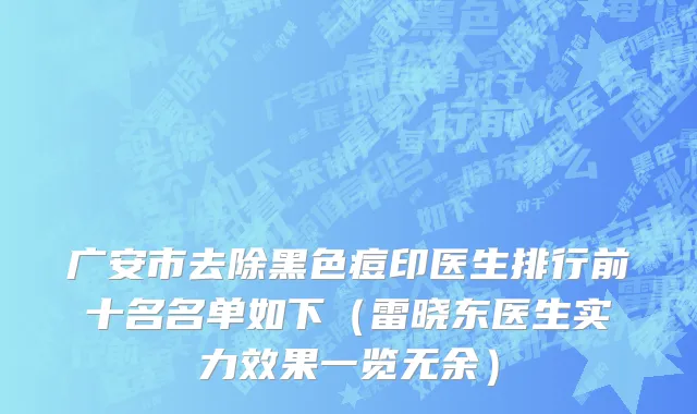 广安市去除黑色痘印医生排行前十名名单如下（雷晓东医生实力效果一览无余）