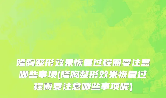 隆胸整形效果恢复过程需要注意哪些事项(隆胸整形效果恢复过程需要注意哪些事项呢)