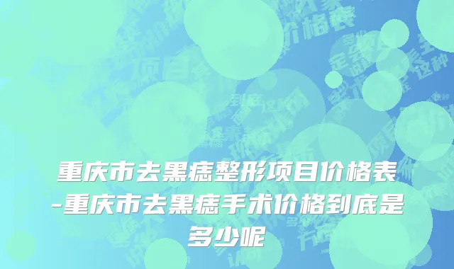 重庆市去黑痣整形项目价格表-重庆市去黑痣手术价格到底是多少呢