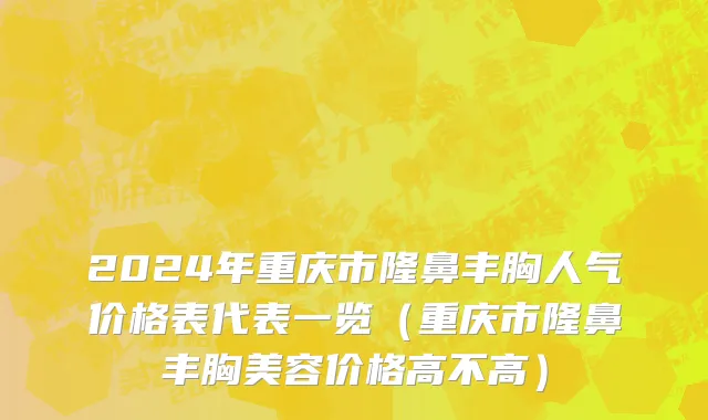 2024年重庆市隆鼻丰胸人气价格表代表一览（重庆市隆鼻丰胸美容价格高不高）