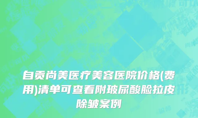 自贡尚美医疗美容医院价格(费用)清单可查看附玻尿酸脸拉皮除皱案例
