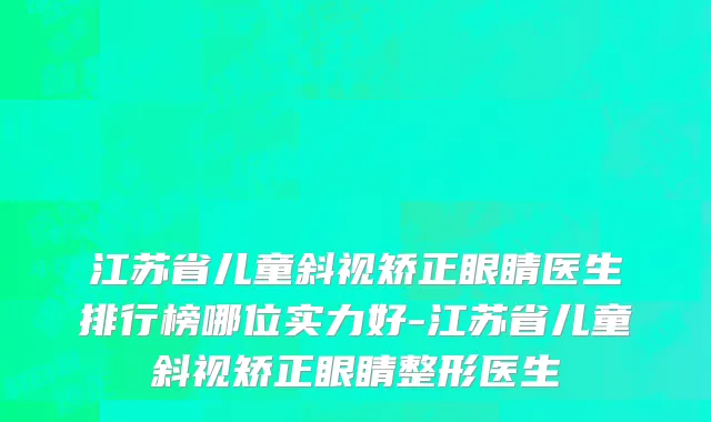 江苏省儿童斜视矫正眼睛医生排行榜哪位实力好-江苏省儿童斜视矫正眼睛整形医生