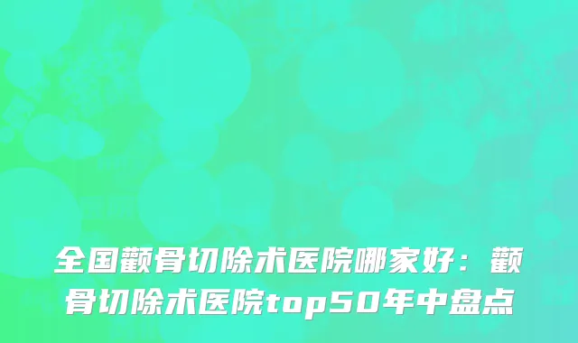 全国颧骨切除术医院哪家好：颧骨切除术医院top50年中盘点
