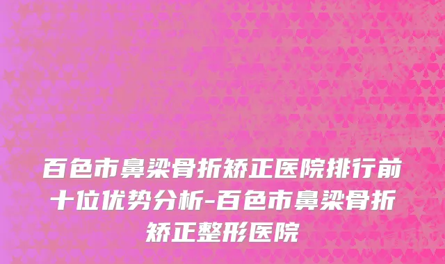 百色市鼻梁骨折矫正医院排行前十位优势分析-百色市鼻梁骨折矫正整形医院