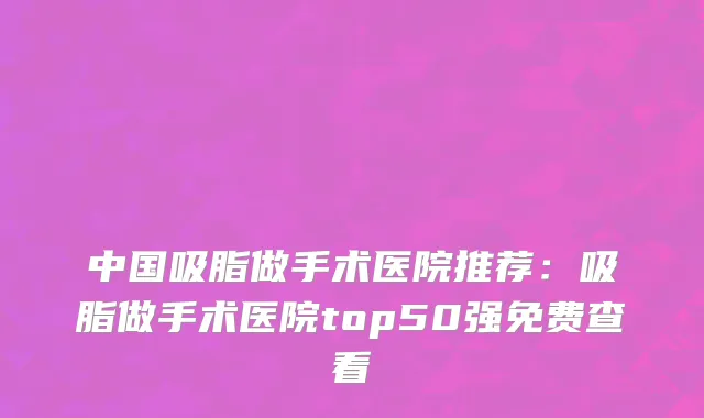 中国吸脂做手术医院推荐：吸脂做手术医院top50强免费查看