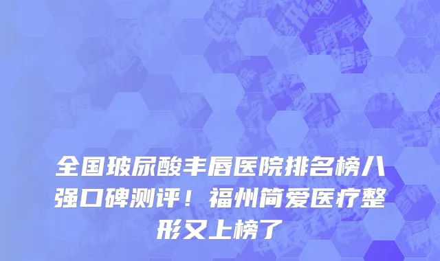 全国玻尿酸丰唇医院排名榜八强口碑测评!福州简爱医疗整形又上榜了