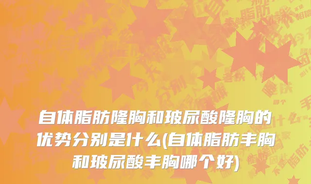 自体脂肪隆胸和玻尿酸隆胸的优势分别是什么(自体脂肪丰胸和玻尿酸丰胸哪个好)