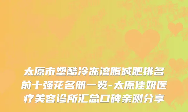 太原市塑酷冷冻溶脂减肥排名前十强花名册一览-太原佳妍医疗美容诊所汇总口碑亲测分享