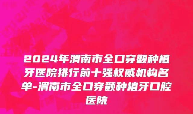 2024年渭南市全口穿颧种植牙医院排行前十强权威机构名单-渭南市全口穿颧种植牙口腔医院