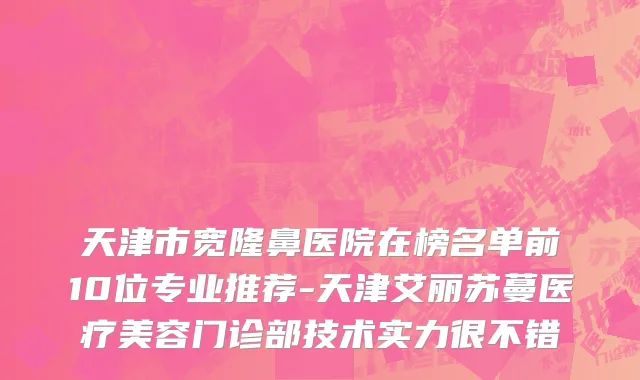 天津市宽隆鼻医院在榜名单前10位专业推荐-天津艾丽苏蔓医疗美容门诊部技术实力很不错
