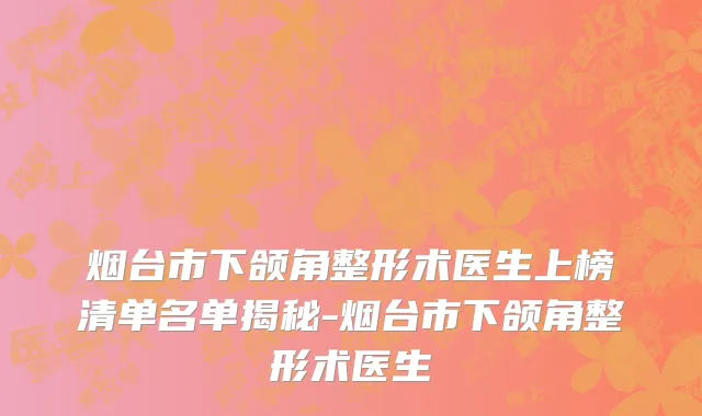 烟台市下颌角整形术医生上榜清单名单揭秘-烟台市下颌角整形术医生