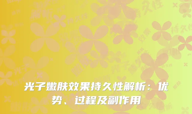 光子嫩肤效果持久性解析：优势、过程及副作用