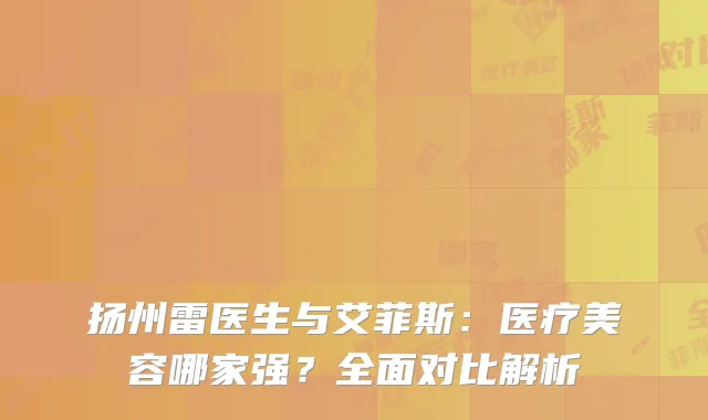 扬州雷医生与艾菲斯：医疗美容哪家强？全面对比解析