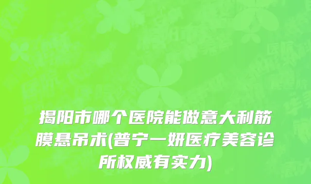 揭阳市哪个医院能做意大利筋膜悬吊术(普宁一妍医疗美容诊所权威有实力)