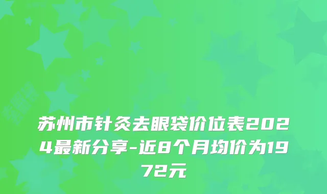 苏州市针灸去眼袋价位表2024最新分享-近8个月均价为1972元