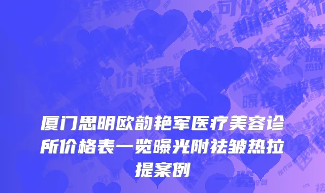 厦门思明欧韵艳军医疗美容诊所价格表一览曝光附祛皱热拉提案例