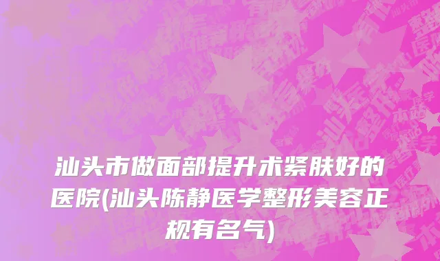 汕头市做面部提升术紧肤好的医院(汕头陈静医学整形美容正规有名气)