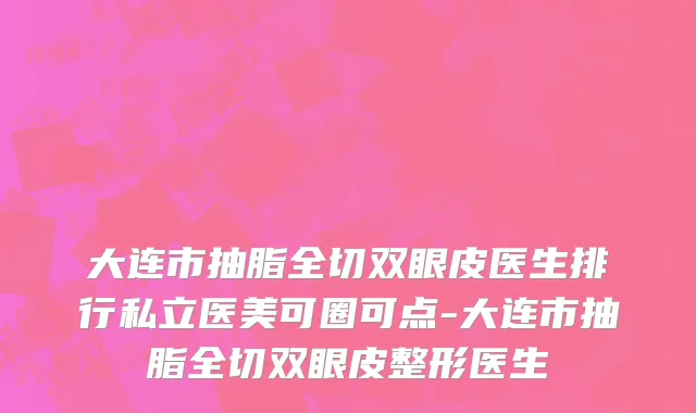 大连市抽脂全切双眼皮医生排行私立医美可圈可点-大连市抽脂全切双眼皮整形医生