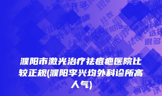 濮阳市激光治疗祛痘疤医院比较正规(濮阳李兴均外科诊所高人气)