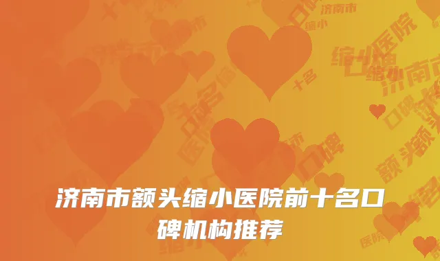 济南市额头缩小医院前十名口碑机构推荐